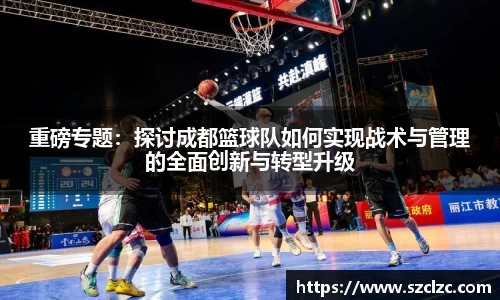 重磅专题：探讨成都篮球队如何实现战术与管理的全面创新与转型升级