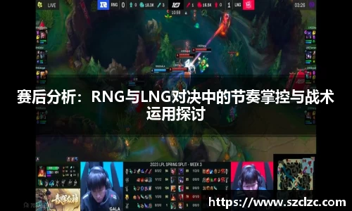 赛后分析：RNG与LNG对决中的节奏掌控与战术运用探讨
