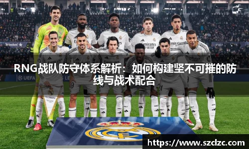 RNG战队防守体系解析：如何构建坚不可摧的防线与战术配合