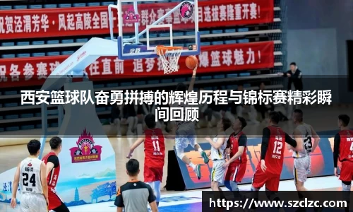 西安篮球队奋勇拼搏的辉煌历程与锦标赛精彩瞬间回顾