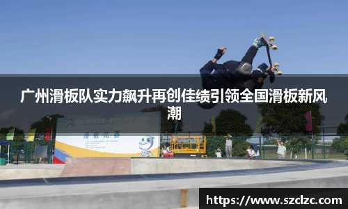 广州滑板队实力飙升再创佳绩引领全国滑板新风潮