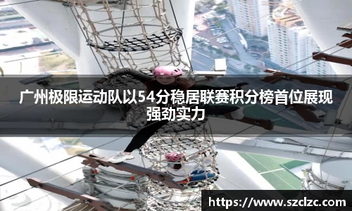 广州极限运动队以54分稳居联赛积分榜首位展现强劲实力
