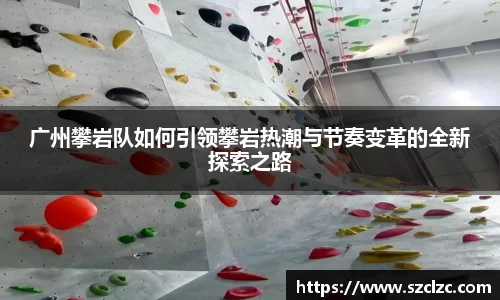 广州攀岩队如何引领攀岩热潮与节奏变革的全新探索之路