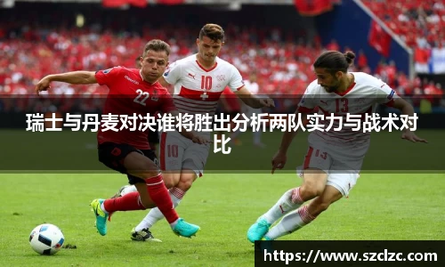 瑞士与丹麦对决谁将胜出分析两队实力与战术对比