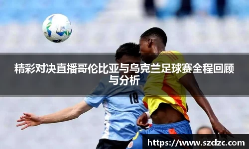精彩对决直播哥伦比亚与乌克兰足球赛全程回顾与分析