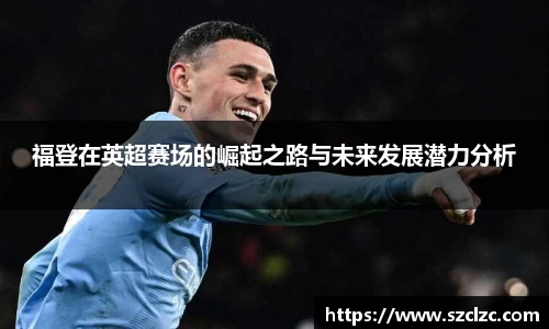 福登在英超赛场的崛起之路与未来发展潜力分析