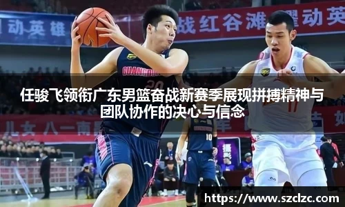 任骏飞领衔广东男篮奋战新赛季展现拼搏精神与团队协作的决心与信念