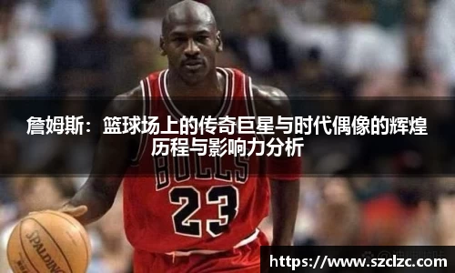詹姆斯：篮球场上的传奇巨星与时代偶像的辉煌历程与影响力分析