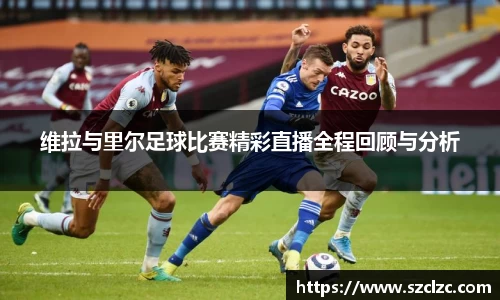 维拉与里尔足球比赛精彩直播全程回顾与分析