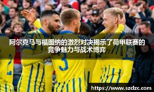 阿尔克马与福图纳的激烈对决揭示了荷甲联赛的竞争魅力与战术博弈
