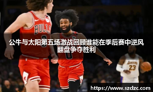 公牛与太阳第五场激战回顾谁能在季后赛中逆风翻盘争夺胜利