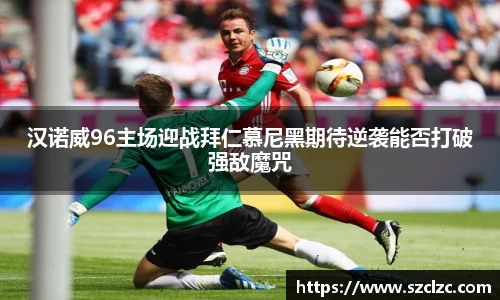汉诺威96主场迎战拜仁慕尼黑期待逆袭能否打破强敌魔咒